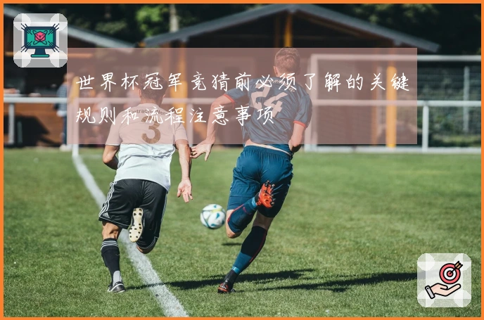 世界杯冠军竞猜前必须了解的关键规则和流程注意事项