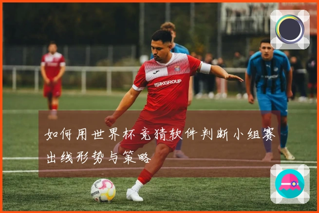 如何用世界杯竞猜软件判断小组赛出线形势与策略