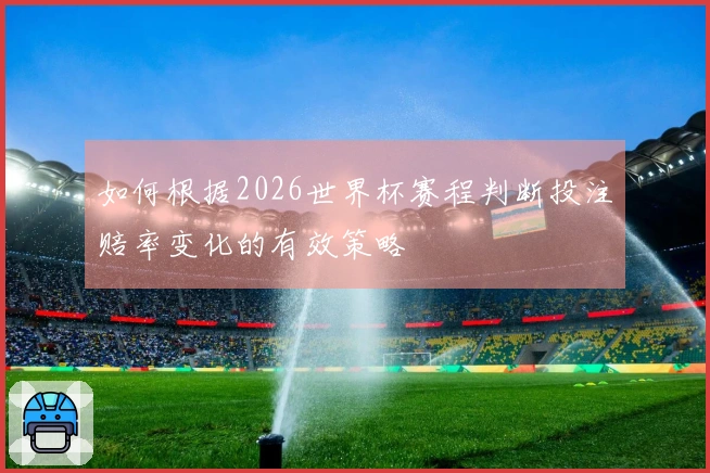 如何根据2026世界杯赛程判断投注赔率变化的有效策略
