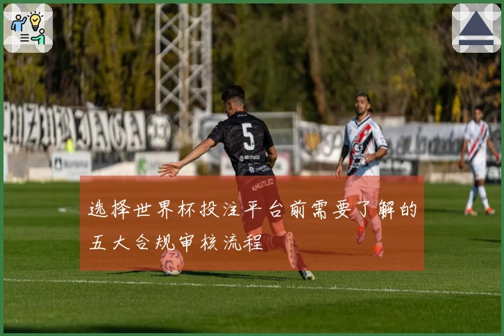 选择世界杯投注平台前需要了解的五大合规审核流程