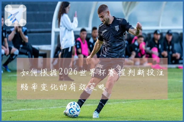 如何根据2026世界杯赛程判断投注赔率变化的有效策略