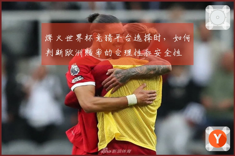 烽火世界杯竞猜平台选择时，如何判断欧洲赔率的合理性和安全性