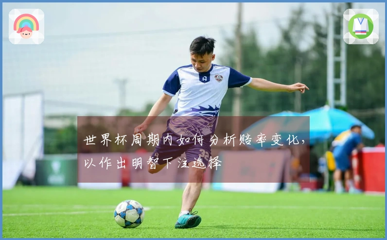 世界杯周期内如何分析赔率变化，以作出明智下注选择